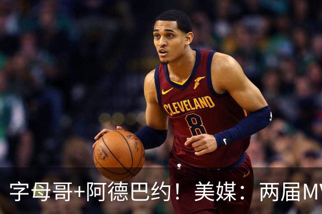 字母哥+阿德巴约！美媒：两届MVP联手83分先生 有望大杀四方