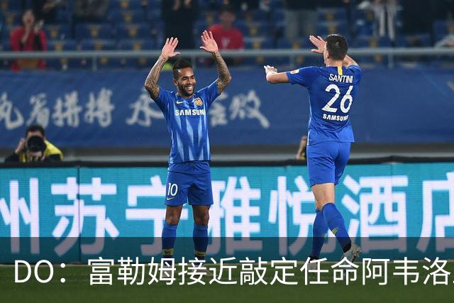 DO：富勒姆接近敲定任命阿韦洛亚为新帅，双方将签约三年